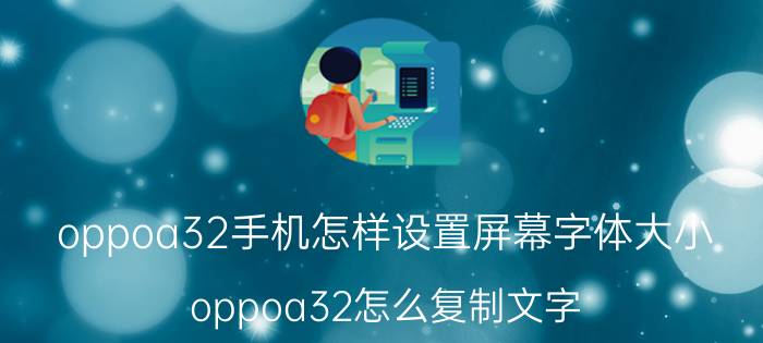 oppoa32手机怎样设置屏幕字体大小 oppoa32怎么复制文字？